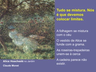 Tudo se mistura. Nós é que devemos colocar limites. A folhagem se mistura com o céuO vestido de Alice se funde com a grama. As roseiras-trepadeiras unem-se à cercaA cadeira parece não existir.Alice Hoschedé no JardimClaude Monet