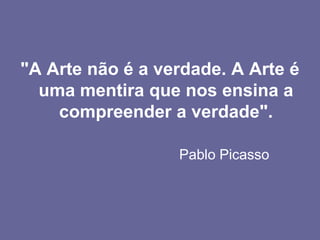 "A Arte não é a verdade. A Arte é uma mentira que nos ensina a compreender a verdade". 						Pablo Picasso 