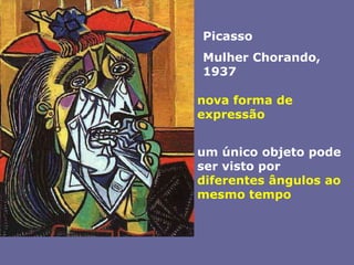 PicassoMulher Chorando, 1937nova forma de expressãoum único objeto pode ser visto por diferentes ângulos ao mesmo tempo 