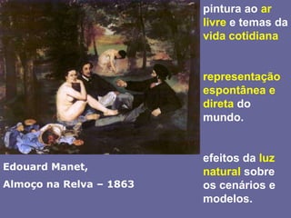pintura ao ar livre e temas da vida cotidiana representação espontânea e direta do mundo.efeitos da luz natural sobre os cenários e modelos.Edouard Manet, Almoço na Relva – 1863