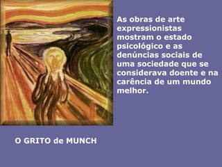 As obras de arte expressionistas mostram o estado psicológico e as denúncias sociais de uma sociedade que se considerava doente e na carência de um mundo melhor.O GRITO de MUNCH