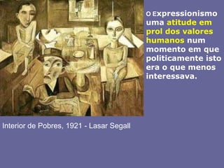 O Expressionismo uma atitude em prol dos valores humanos num momento em que politicamente isto era o que menos interessava.  Interior de Pobres, 1921 - Lasar Segall 