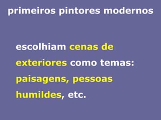 primeiros pintores modernos	escolhiam cenas de exteriores como temas: paisagens, pessoas humildes, etc.