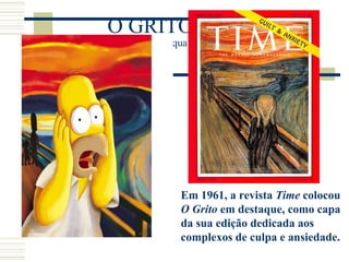 O GRITO 1893
Uma série de quatro quadros
Em 1961, a revista Time colocou
O Grito em destaque, como capa
da sua edição dedicada aos
complexos de culpa e ansiedade.
 