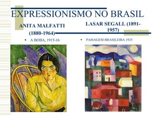 EXPRESSIONISMO NO BRASIL
ANITA MALFATTI
(1880-1964)
 A BOBA, 1915-16
LASAR SEGALL (1891-
1957)
 PAISAGEM BRASILEIRA 1925
 