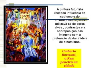 Umberto
Boccioni,
a Rua
penetra na
cidade
A pintura futurista
recebeu influência do
cubismo e do
abstracionismo, mas
utilizava-se de cores
vivas , contrastes e a
sobreposição das
imagens com a
pretensão de dar a ideia
de dinamismo.
 