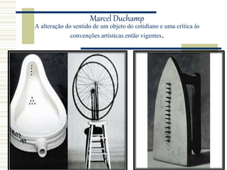 Marcel Duchamp
A alteração do sentido de um objeto do cotidiano e uma crítica ás
convenções artísticas então vigentes.
 