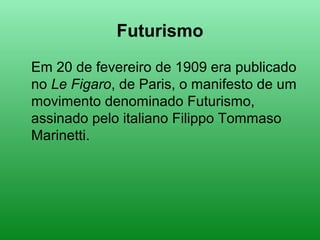 Futurismo
Em 20 de fevereiro de 1909 era publicado
no Le Figaro, de Paris, o manifesto de um
movimento denominado Futurismo,
assinado pelo italiano Filippo Tommaso
Marinetti.
 