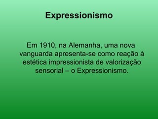 Expressionismo
Em 1910, na Alemanha, uma nova
vanguarda apresenta-se como reação à
estética impressionista de valorização
sensorial – o Expressionismo.
 