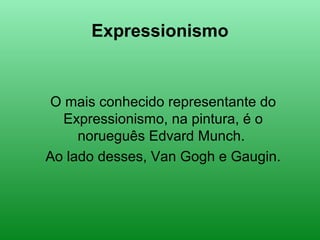 Expressionismo
O mais conhecido representante do
Expressionismo, na pintura, é o
norueguês Edvard Munch.
Ao lado desses, Van Gogh e Gaugin.
 