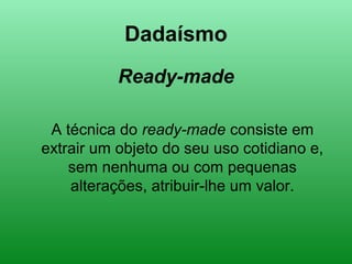 Dadaísmo
Ready-made
A técnica do ready-made consiste em
extrair um objeto do seu uso cotidiano e,
sem nenhuma ou com pequenas
alterações, atribuir-lhe um valor.
 