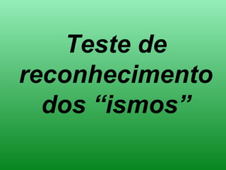 Teste de
reconhecimento
dos “ismos”
 