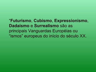 “Futurismo, Cubismo, Expressionismo,
Dadaísmo e Surrealismo são as
principais Vanguardas Européias ou
“ismos” europeus do início do século XX.
 