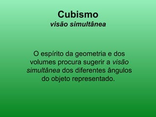 Cubismo
visão simultânea
O espírito da geometria e dos
volumes procura sugerir a visão
simultânea dos diferentes ângulos
do objeto representado.
 