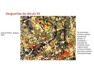 Vanguardas do século XX
Jackson Pollock, Number 8,
1949
Os movimentos
artísticos refletem,
durante este
período, as
ansiedades e
aspirações da
sociedade. Assim,
surgiram várias
correntes artísticas
que vamos conhecer
nesta apresentação.
 