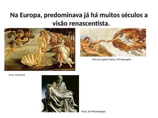 Na Europa, predominava já há muitos séculos a
visão renascentista.
Venus, de Boticelli
Teto da Capela Sistina, Michelangelo
Pietá, de Michelangelo
 