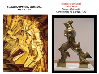 Umberto Boccioni
Escultura
Formas Únicas da
Continuidade no Espaço, 1913
MARCEL DUCHAMP: NU DESCENDO A
ESCADA, 1912
 
