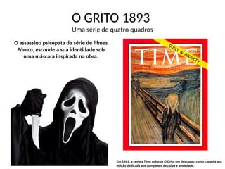 O GRITO 1893
Uma série de quatro quadros
O assassino psicopata da série de filmes
Pânico, esconde a sua identidade sob
uma máscara inspirada na obra.
Em 1961, a revista Time colocou O Grito em destaque, como capa da sua
edição dedicada aos complexos de culpa e ansiedade.
 