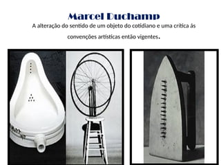 Marcel Duchamp
A alteração do sentido de um objeto do cotidiano e uma crítica ás
convenções artísticas então vigentes.
 