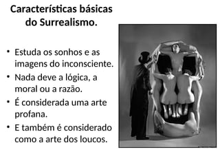 Características básicas
do Surrealismo.
• Estuda os sonhos e as
imagens do inconsciente.
• Nada deve a lógica, a
moral ou a razão.
• É considerada uma arte
profana.
• E também é considerado
como a arte dos loucos.
 