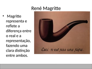 René Magritte
• Magritte
representa e
reflete a
diferença entre
o real e a
representação,
fazendo uma
clara distinção
entre ambos.
 