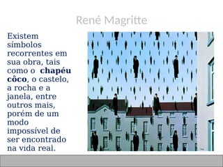 René Magritte
 Existem
símbolos
recorrentes em
sua obra, tais
como o chapéu
côco, o castelo,
a rocha e a
janela, entre
outros mais,
porém de um
modo
impossível de
ser encontrado
na vida real.
Golconde - 1953
 