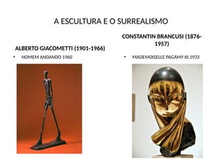 A ESCULTURA E O SURREALISMO
ALBERTO GIACOMETTI (1901-1966)
• HOMEM ANDANDO 1960
CONSTANTIN BRANCUSI (1876-
1957)
• MADEMOISELLE PAGAMY III,1933
 