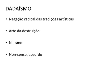 DADAÍSMO 
• Negação radical das tradições artísticas 
• Arte da destruição 
• Niilismo 
• Non-sense; absurdo 
 