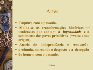 Artes Ruptura com o passado. Molda-se  às  transformações  históricas  => tendências  que  adotam  a  ingenuidade   e  o sentimento dos povos primitivos  (=volta a sua origem). Anseio  de  independência  e  renovação profunda, marcando o desgosto  e a  decepção do homem com o passado. 