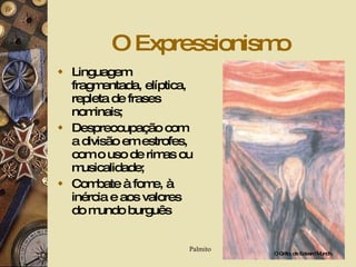 O Expressionismo Linguagem fragmentada, elíptica, repleta de frases nominais; Despreocupação com a divisão em estrofes, com o uso de rimas ou musicalidade; Combate à fome, à inércia e aos valores do mundo burguês O Grito, de Edvard Munch. 
