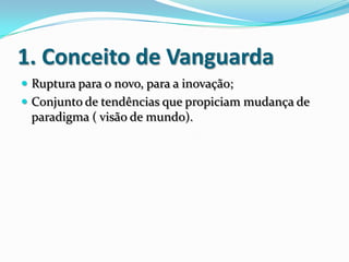 1. Conceito de Vanguarda
 Ruptura para o novo, para a inovação;
 Conjunto de tendências que propiciam mudança de
paradigma ( visão de mundo).
 