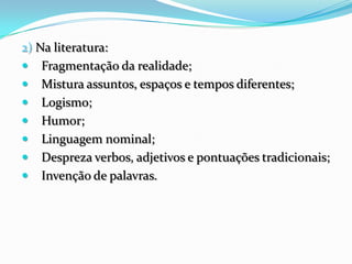 2) Na literatura:
 Fragmentação da realidade;
 Mistura assuntos, espaços e tempos diferentes;
 Logismo;
 Humor;
 Linguagem nominal;
 Despreza verbos, adjetivos e pontuações tradicionais;
 Invenção de palavras.
 