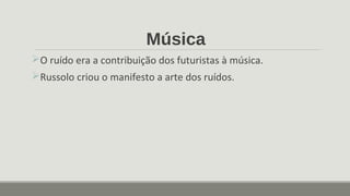 Música
O ruído era a contribuição dos futuristas à música.
Russolo criou o manifesto a arte dos ruídos.
 