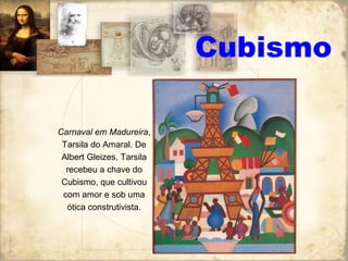 Cubismo
Carnaval em Madureira,
Tarsila do Amaral. De
Albert Gleizes, Tarsila
recebeu a chave do
Cubismo, que cultivou
com amor e sob uma
ótica construtivista.
 