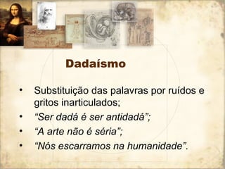 Dadaísmo
• Substituição das palavras por ruídos e
gritos inarticulados;
• “Ser dadá é ser antidadá”;
• “A arte não é séria”;
• “Nós escarramos na humanidade”.
 