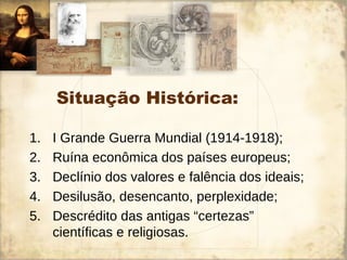 Situação Histórica:
1. I Grande Guerra Mundial (1914-1918);
2. Ruína econômica dos países europeus;
3. Declínio dos valores e falência dos ideais;
4. Desilusão, desencanto, perplexidade;
5. Descrédito das antigas “certezas”
científicas e religiosas.
 