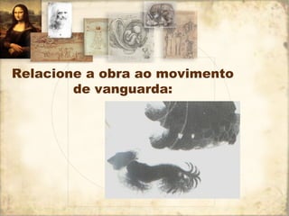 Relacione a obra ao movimento
de vanguarda:
 