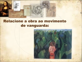 Relacione a obra ao movimento
de vanguarda:
 