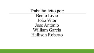 Trabalho feito por:
Bento Livio
João Vitor
Jose Antônio
William Garcia
Hallison Roberto
 