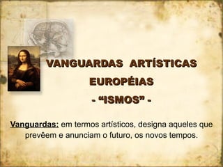 VANGUARDAS  ARTÍSTICAS EUROPÉIAS - “ISMOS” - Vanguardas:  em termos artísticos, designa aqueles que prevêem e anunciam o futuro, os novos tempos. 