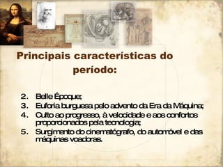 Principais características do período: Belle Époque; Euforia burguesa pelo advento da Era da Máquina; Culto ao progresso, à velocidade e aos confortos proporcionados pela tecnologia; Surgimento do cinematógrafo, do automóvel e das máquinas voadoras. 