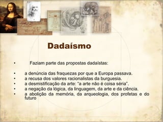 Dadaísmo      Faziam parte das propostas dadaístas:  a denúncia das fraquezas por que a Europa passava.  a recusa dos valores racionalistas da burguesia.  a desmistificação da arte: “a arte não é coisa séria”.  a negação da lógica, da linguagem, da arte e da ciência.  a abolição da memória, da arqueologia, dos profetas e do futuro 