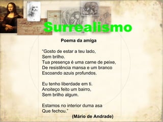 Surrealismo Poema da amiga “ Gosto de estar a teu lado, Sem brilho. Tua presença é uma carne de peixe, De resistência mansa e um branco Escoando azuis profundos. Eu tenho liberdade em ti. Anoiteço feito um bairro, Sem brilho algum. Estamos no interior duma asa  Que fechou.” (Mário de Andrade) 