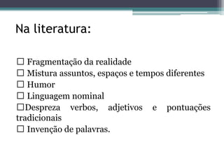 Na literatura:
Fragmentação da realidade
Mistura assuntos, espaços e tempos diferentes
Humor
Linguagem nominal
Despreza verbos, adjetivos e pontuações
tradicionais
Invenção de palavras.
 