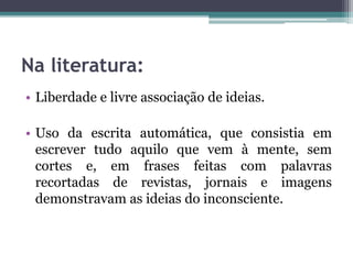 Na literatura:
• Liberdade e livre associação de ideias.
• Uso da escrita automática, que consistia em
escrever tudo aquilo que vem à mente, sem
cortes e, em frases feitas com palavras
recortadas de revistas, jornais e imagens
demonstravam as ideias do inconsciente.
 