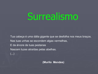 Surrealismo Tua cabeça é uma dália gigante que se desfolha nos meus braços. Nas tuas unhas se escondem algas vermelhas, E da árvore de tuas pestanas Nascem luzes atraídas pelas abelhas. (...) (Murilo  Mendes) 