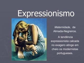 Expressionismo Maternidade ,  de Almada-Negreiros. A tendência expressionista calcada no exagero atinge em cheio os modernistas portugueses. 