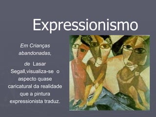 Expressionismo Em Crianças abandonadas, de  Lasar Segall,visualiza-se  o aspecto quase caricatural da realidade que a pintura expressionista traduz. 