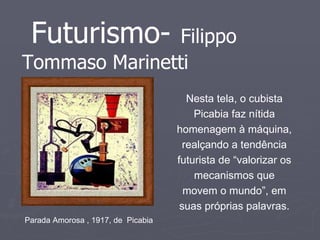 Futurismo-   Filippo Tommaso Marinetti Nesta tela, o cubista Picabia faz nítida homenagem à máquina, realçando a tendência futurista de “valorizar os mecanismos que movem o mundo”, em suas próprias palavras. Parada Amorosa , 1917, de  Picabia 