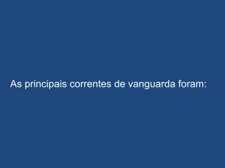 As principais correntes de vanguarda foram:
 